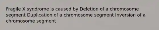 Fragile X syndrome is caused by Deletion of a chromosome segment Duplication of a chromosome segment Inversion of a chromosome segment