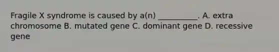 Fragile X syndrome is caused by a(n) __________. A. extra chromosome B. mutated gene C. dominant gene D. recessive gene