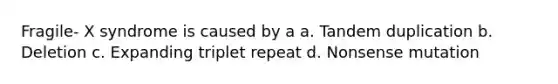 Fragile- X syndrome is caused by a a. Tandem duplication b. Deletion c. Expanding triplet repeat d. Nonsense mutation