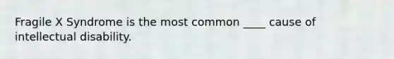 Fragile X Syndrome is the most common ____ cause of intellectual disability.