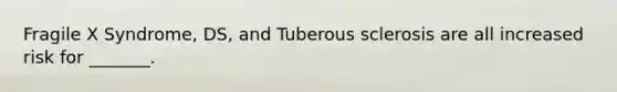 Fragile X Syndrome, DS, and Tuberous sclerosis are all increased risk for _______.