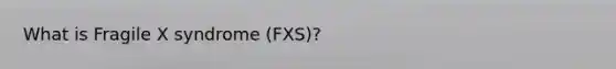 What is Fragile X syndrome (FXS)?