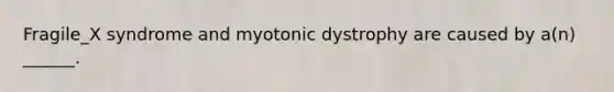 Fragile_X syndrome and myotonic dystrophy are caused by a(n) ______.