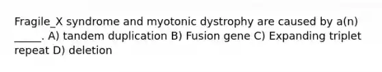 Fragile_X syndrome and myotonic dystrophy are caused by a(n) _____. A) tandem duplication B) Fusion gene C) Expanding triplet repeat D) deletion