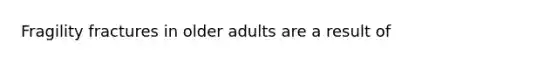 Fragility fractures in older adults are a result of
