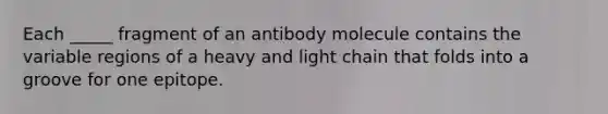 Each _____ fragment of an antibody molecule contains the variable regions of a heavy and light chain that folds into a groove for one epitope.