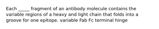 Each _____ fragment of an antibody molecule contains the variable regions of a heavy and light chain that folds into a groove for one epitope. variable Fab Fc terminal hinge