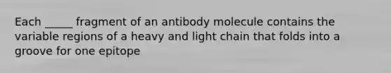 Each _____ fragment of an antibody molecule contains the variable regions of a heavy and light chain that folds into a groove for one epitope