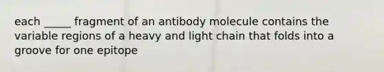 each _____ fragment of an antibody molecule contains the variable regions of a heavy and light chain that folds into a groove for one epitope