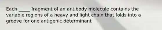 Each _____ fragment of an antibody molecule contains the variable regions of a heavy and light chain that folds into a groove for one antigenic determinant