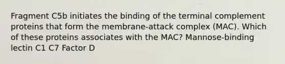 Fragment C5b initiates the binding of the terminal complement proteins that form the membrane-attack complex (MAC). Which of these proteins associates with the MAC? Mannose-binding lectin C1 C7 Factor D