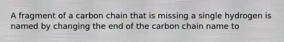A fragment of a carbon chain that is missing a single hydrogen is named by changing the end of the carbon chain name to