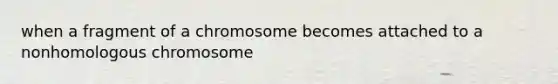 when a fragment of a chromosome becomes attached to a nonhomologous chromosome