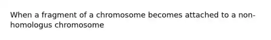 When a fragment of a chromosome becomes attached to a non-homologus chromosome