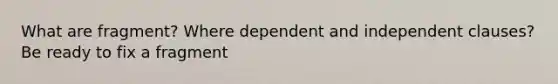 What are fragment? Where dependent and independent clauses? Be ready to fix a fragment