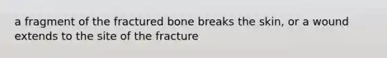 a fragment of the fractured bone breaks the skin, or a wound extends to the site of the fracture