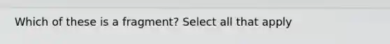 Which of these is a fragment? Select all that apply