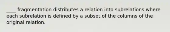 ____ fragmentation distributes a relation into subrelations where each subrelation is defined by a subset of the columns of the original relation.