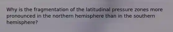 Why is the fragmentation of the latitudinal pressure zones more pronounced in the northern hemisphere than in the southern hemisphere?