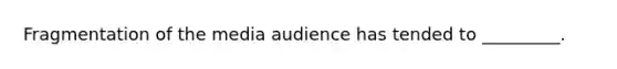 Fragmentation of the media audience has tended to _________.