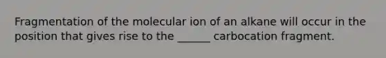 Fragmentation of the molecular ion of an alkane will occur in the position that gives rise to the ______ carbocation fragment.