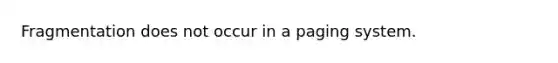 Fragmentation does not occur in a paging system.