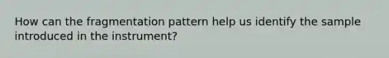 How can the fragmentation pattern help us identify the sample introduced in the instrument?