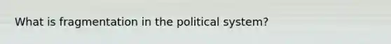 What is fragmentation in the political system?