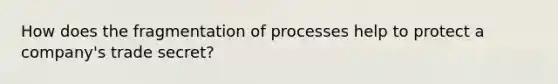 How does the fragmentation of processes help to protect a company's trade secret?