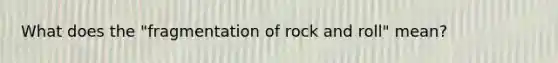 What does the "fragmentation of rock and roll" mean?