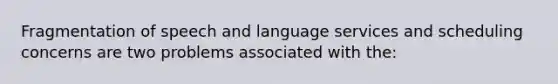 Fragmentation of speech and language services and scheduling concerns are two problems associated with the: