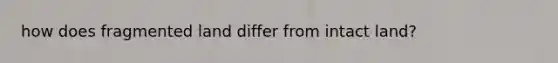 how does fragmented land differ from intact land?