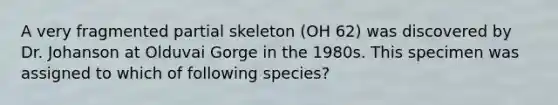 A very fragmented partial skeleton (OH 62) was discovered by Dr. Johanson at Olduvai Gorge in the 1980s. This specimen was assigned to which of following species?