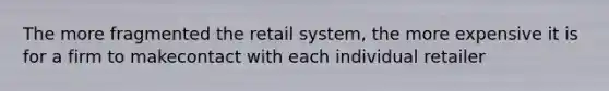 The more fragmented the retail system, the more expensive it is for a firm to makecontact with each individual retailer