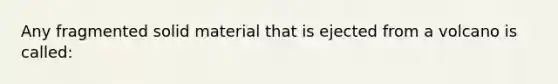 Any fragmented solid material that is ejected from a volcano is called: