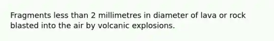 Fragments less than 2 millimetres in diameter of lava or rock blasted into the air by volcanic explosions.