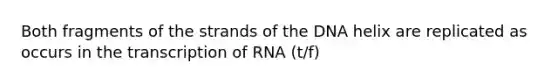 Both fragments of the strands of the DNA helix are replicated as occurs in the transcription of RNA (t/f)