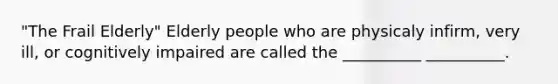 "The Frail Elderly" Elderly people who are physicaly infirm, very ill, or cognitively impaired are called the __________ __________.