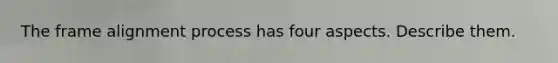 The frame alignment process has four aspects. Describe them.