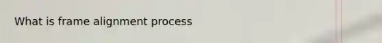 What is frame alignment process