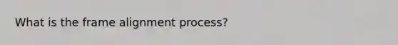 What is the frame alignment process?