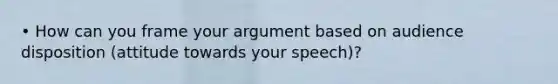 • How can you frame your argument based on audience disposition (attitude towards your speech)?