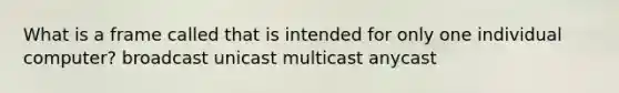 What is a frame called that is intended for only one individual computer? broadcast unicast multicast anycast