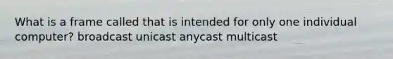 What is a frame called that is intended for only one individual computer? broadcast unicast anycast multicast