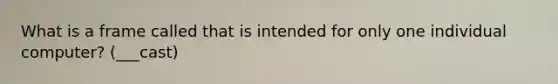 What is a frame called that is intended for only one individual computer? (___cast)