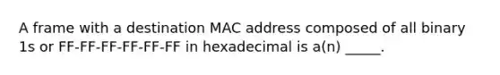 A frame with a destination MAC address composed of all binary 1s or FF-FF-FF-FF-FF-FF in hexadecimal is a(n) _____.