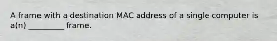 A frame with a destination MAC address of a single computer is a(n) _________ frame.