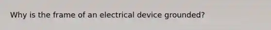 Why is the frame of an electrical device grounded?