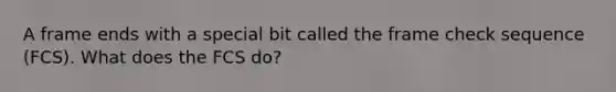 A frame ends with a special bit called the frame check sequence (FCS). What does the FCS do?