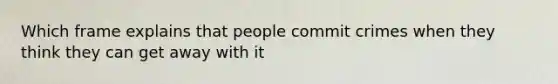 Which frame explains that people commit crimes when they think they can get away with it